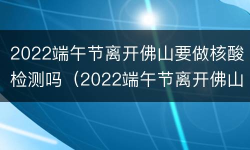 2022端午节离开佛山要做核酸检测吗（2022端午节离开佛山要做核酸检测吗）