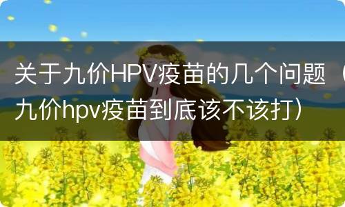 关于九价HPV疫苗的几个问题（九价hpv疫苗到底该不该打）