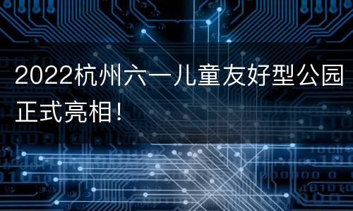 2022杭州六一儿童友好型公园正式亮相！