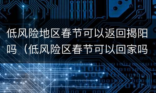 低风险地区春节可以返回揭阳吗（低风险区春节可以回家吗）
