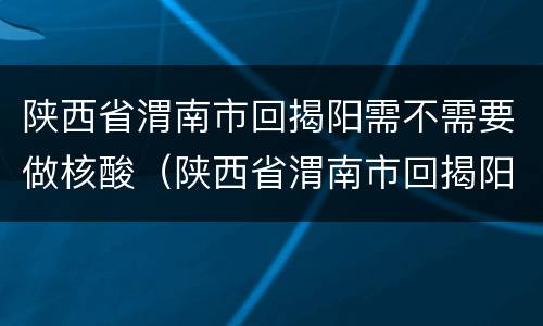 陕西省渭南市回揭阳需不需要做核酸（陕西省渭南市回揭阳需不需要做核酸证明）