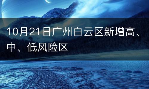 10月21日广州白云区新增高、中、低风险区