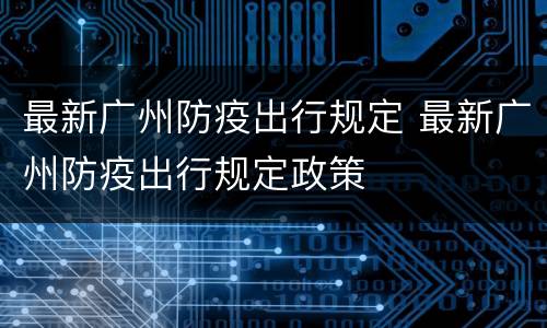 最新广州防疫出行规定 最新广州防疫出行规定政策