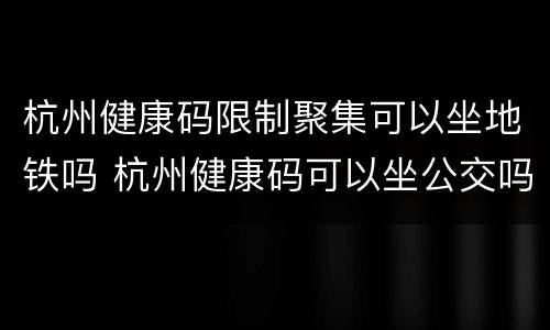 杭州健康码限制聚集可以坐地铁吗 杭州健康码可以坐公交吗