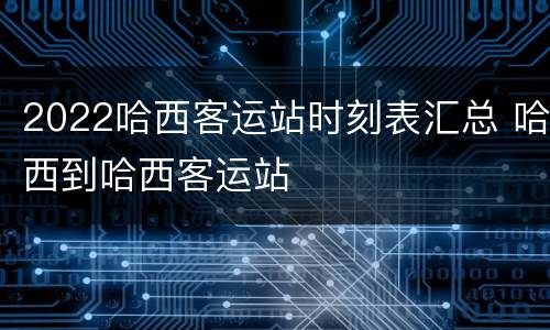 2022哈西客运站时刻表汇总 哈西到哈西客运站