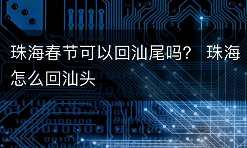 珠海春节可以回汕尾吗？ 珠海怎么回汕头