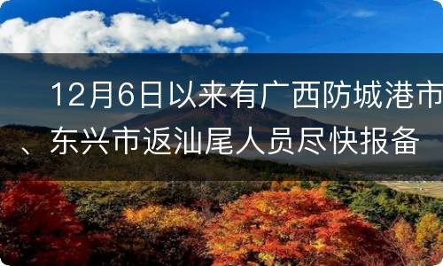 ​12月6日以来有广西防城港市、东兴市返汕尾人员尽快报备!