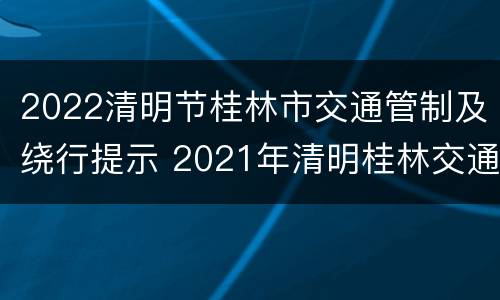 2022清明节桂林市交通管制及绕行提示 2021年清明桂林交通管制
