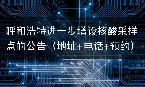 呼和浩特进一步增设核酸采样点的公告（地址+电话+预约）