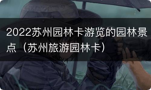 2022苏州园林卡游览的园林景点（苏州旅游园林卡）