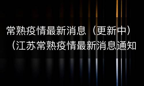 常熟疫情最新消息（更新中）（江苏常熟疫情最新消息通知）