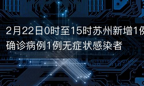 2月22日0时至15时苏州新增1例确诊病例1例无症状感染者