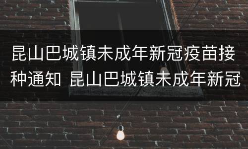 昆山巴城镇未成年新冠疫苗接种通知 昆山巴城镇未成年新冠疫苗接种通知书