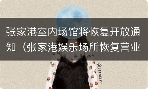 张家港室内场馆将恢复开放通知（张家港娱乐场所恢复营业通知）