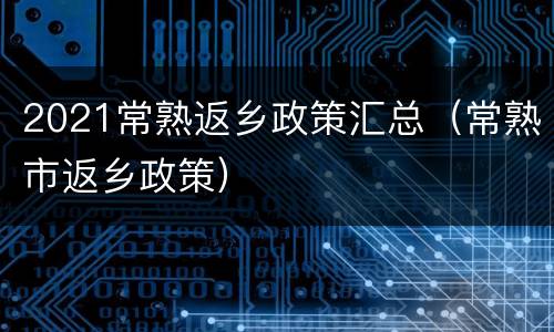 2021常熟返乡政策汇总（常熟市返乡政策）