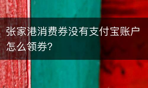 张家港消费券没有支付宝账户怎么领券？