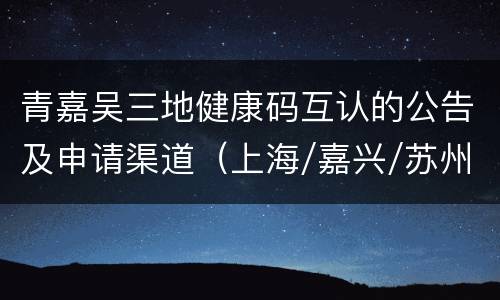 青嘉吴三地健康码互认的公告及申请渠道（上海/嘉兴/苏州）