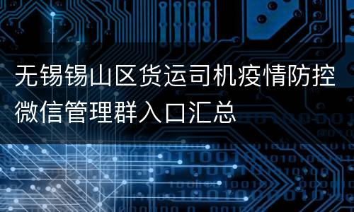 无锡锡山区货运司机疫情防控微信管理群入口汇总