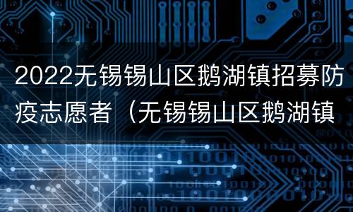 2022无锡锡山区鹅湖镇招募防疫志愿者（无锡锡山区鹅湖镇招聘）