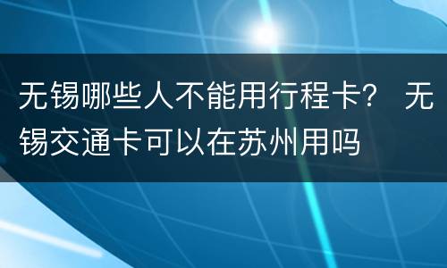 无锡哪些人不能用行程卡？ 无锡交通卡可以在苏州用吗