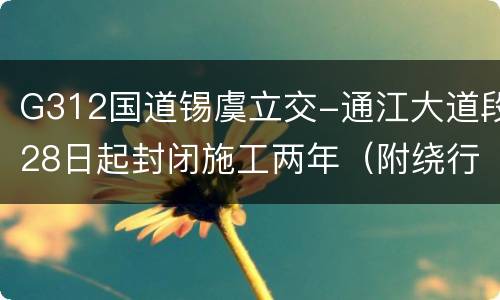 G312国道锡虞立交-通江大道段28日起封闭施工两年（附绕行攻略）