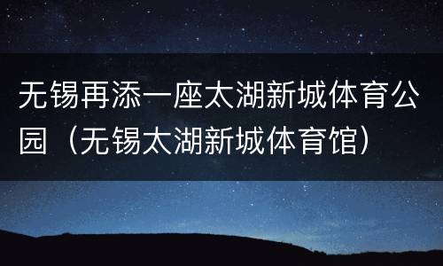无锡再添一座太湖新城体育公园（无锡太湖新城体育馆）