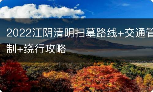 2022江阴清明扫墓路线+交通管制+绕行攻略