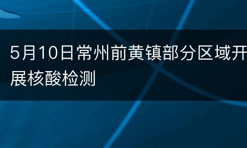 5月10日常州前黄镇部分区域开展核酸检测