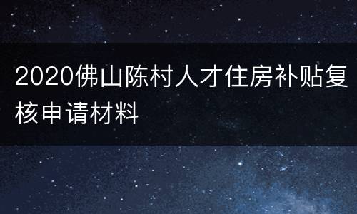 2020佛山陈村人才住房补贴复核申请材料