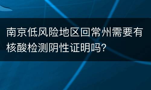 南京低风险地区回常州需要有核酸检测阴性证明吗？