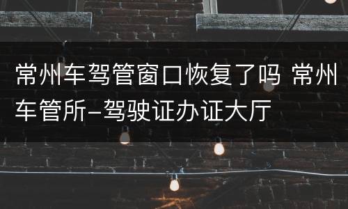 常州车驾管窗口恢复了吗 常州车管所-驾驶证办证大厅