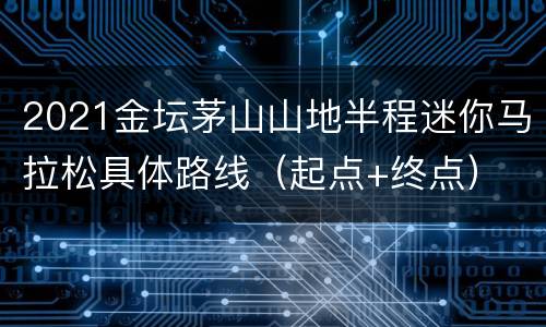 2021金坛茅山山地半程迷你马拉松具体路线（起点+终点）