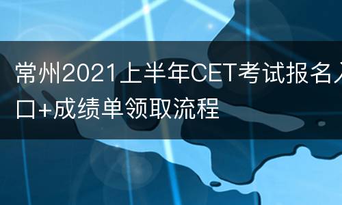常州2021上半年CET考试报名入口+成绩单领取流程