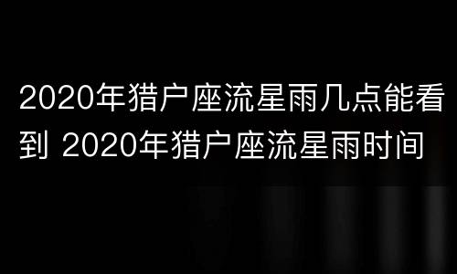 2020年猎户座流星雨几点能看到 2020年猎户座流星雨时间