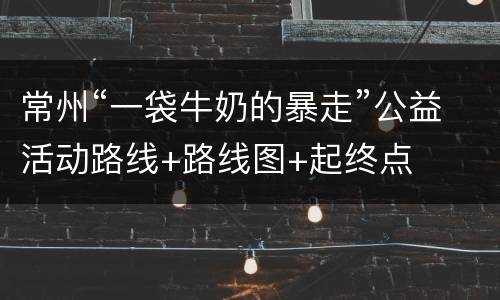 常州“一袋牛奶的暴走”公益活动路线+路线图+起终点