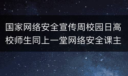 国家网络安全宣传周校园日高校师生同上一堂网络安全课主题+时长