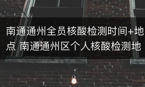 南通通州全员核酸检测时间+地点 南通通州区个人核酸检测地点