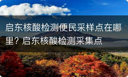 启东核酸检测便民采样点在哪里? 启东核酸检测采集点