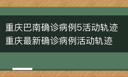 重庆巴南确诊病例5活动轨迹 重庆最新确诊病例活动轨迹