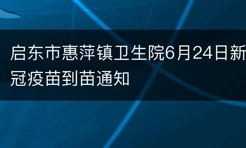 启东市惠萍镇卫生院6月24日新冠疫苗到苗通知