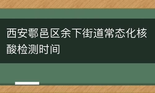 西安鄠邑区余下街道常态化核酸检测时间