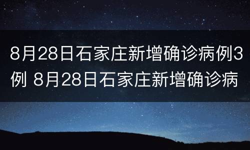 8月28日石家庄新增确诊病例3例 8月28日石家庄新增确诊病例3例