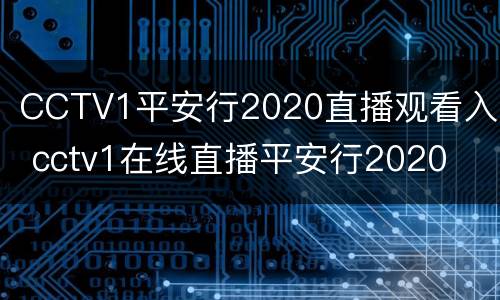 CCTV1平安行2020直播观看入口 cctv1在线直播平安行2020