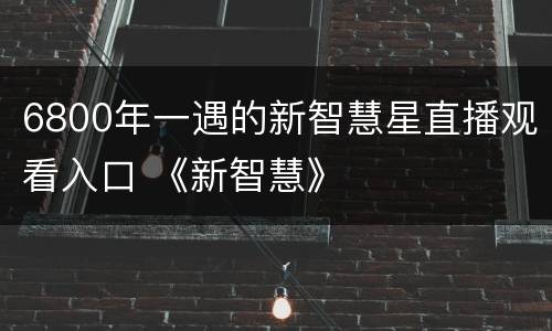 6800年一遇的新智慧星直播观看入口 《新智慧》