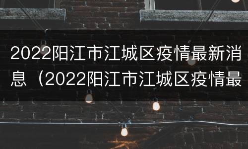 2022阳江市江城区疫情最新消息（2022阳江市江城区疫情最新消息新闻）