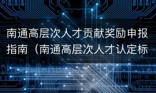 南通高层次人才贡献奖励申报指南（南通高层次人才认定标准）