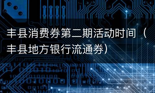 丰县消费券第二期活动时间（丰县地方银行流通券）