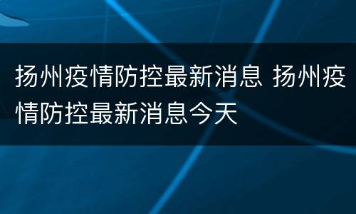 扬州疫情防控最新消息 扬州疫情防控最新消息今天