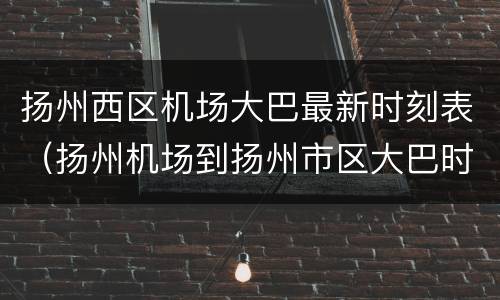 扬州西区机场大巴最新时刻表（扬州机场到扬州市区大巴时刻表）
