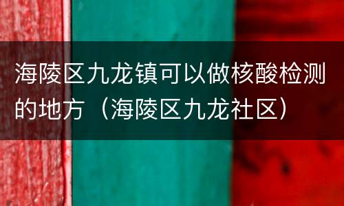 海陵区九龙镇可以做核酸检测的地方（海陵区九龙社区）